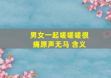 男女一起嗟嗟嗟很痛原声无马 含义